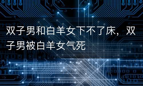 双子男和白羊女下不了床，双子男被白羊女气死