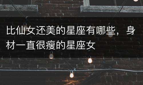 比仙女还美的星座有哪些，身材一直很瘦的星座女