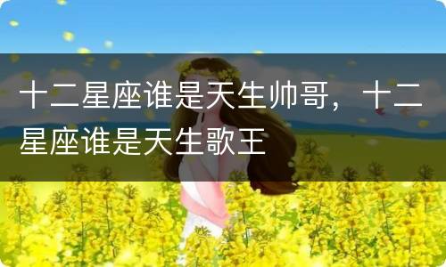 十二星座谁是天生帅哥，十二星座谁是天生歌王