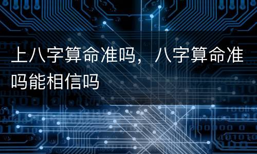 上八字算命准吗，八字算命准吗能相信吗