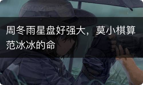 周冬雨星盘好强大，莫小棋算范冰冰的命