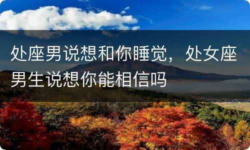 处座男说想和你睡觉，处女座男生说想你能相信吗