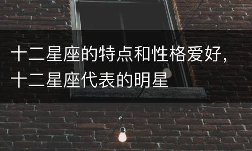 十二星座的特点和性格爱好，十二星座代表的明星