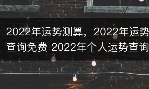 2022年运势测算，2022年运势查询免费 2022年个人运势查询