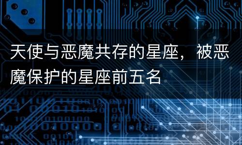 天使与恶魔共存的星座，被恶魔保护的星座前五名