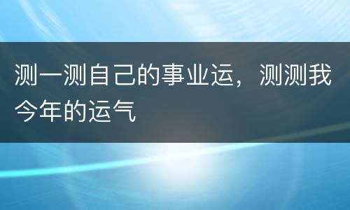 测一测自己的事业运，测测我今年的运气