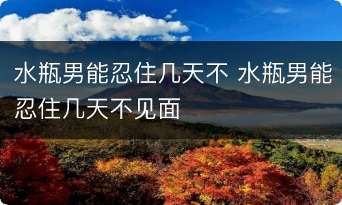 水瓶男能忍住几天不 水瓶男能忍住几天不见面