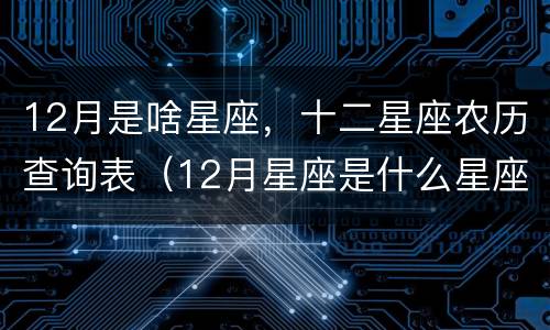 12月是啥星座，十二星座农历查询表（12月星座是什么星座查询）