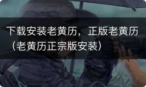 下载安装老黄历，正版老黄历（老黄历正宗版安装）