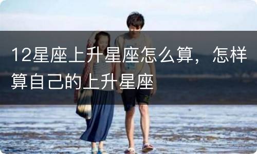 12星座上升星座怎么算，怎样算自己的上升星座