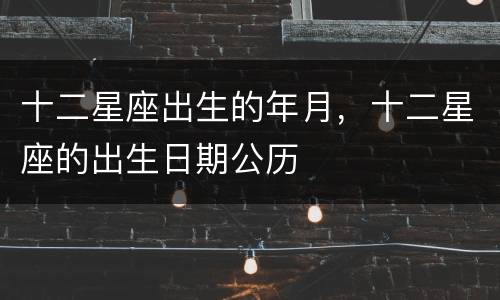 十二星座出生的年月，十二星座的出生日期公历