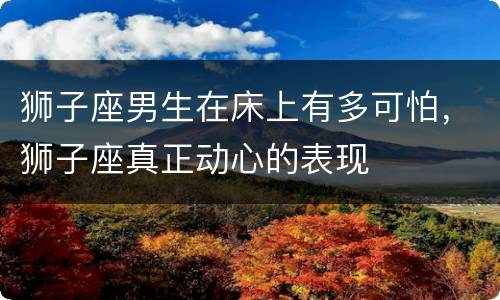 狮子座男生在床上有多可怕，狮子座真正动心的表现