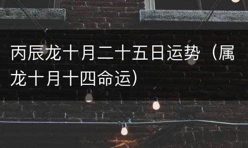 丙辰龙十月二十五日运势（属龙十月十四命运）