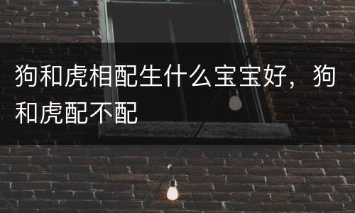 狗和虎相配生什么宝宝好，狗和虎配不配
