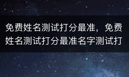 免费姓名测试打分最准，免费姓名测试打分最准名字测试打分最准100