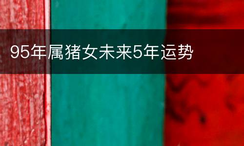 95年属猪女未来5年运势