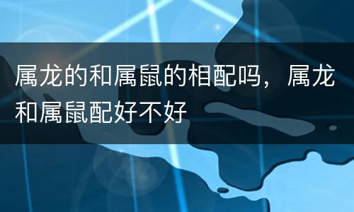 属龙的和属鼠的相配吗，属龙和属鼠配好不好
