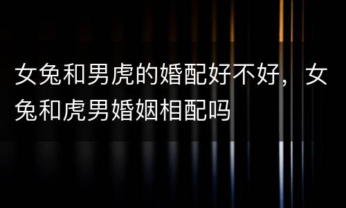 女兔和男虎的婚配好不好，女兔和虎男婚姻相配吗