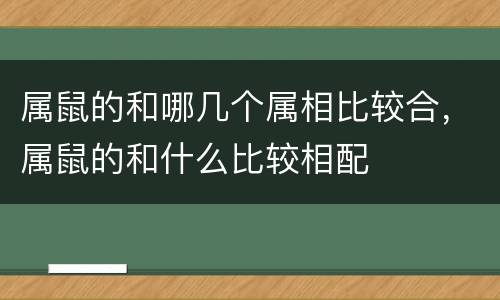 属鼠的和哪几个属相比较合，属鼠的和什么比较相配