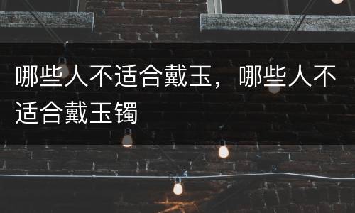 哪些人不适合戴玉，哪些人不适合戴玉镯