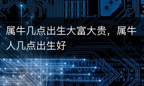 属牛几点出生大富大贵，属牛人几点出生好