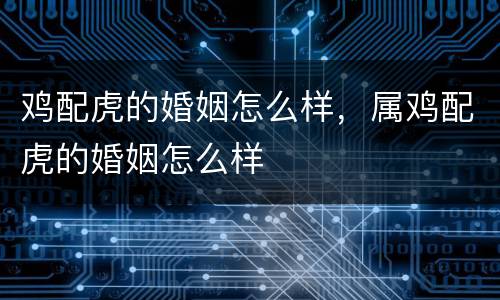 鸡配虎的婚姻怎么样，属鸡配虎的婚姻怎么样