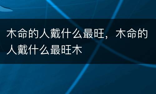 木命的人戴什么最旺，木命的人戴什么最旺木