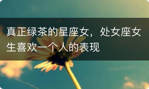 真正绿茶的星座女，处女座女生喜欢一个人的表现