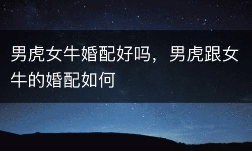 男虎女牛婚配好吗，男虎跟女牛的婚配如何