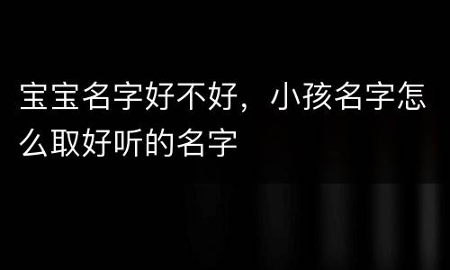 宝宝名字好不好，小孩名字怎么取好听的名字