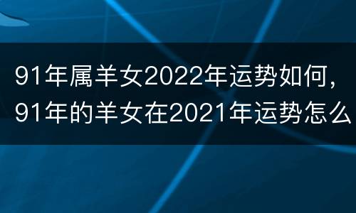 91年属羊女2022年运势如何，91年的羊女在2021年运势怎么样
