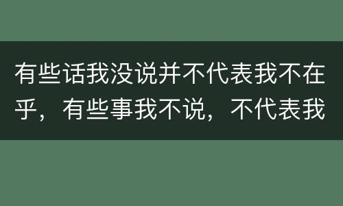 有些话我没说并不代表我不在乎，有些事我不说，不代表我不在意的翻译是：什