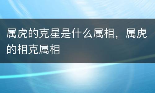 属虎的克星是什么属相，属虎的相克属相