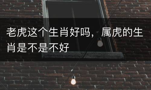 老虎这个生肖好吗，属虎的生肖是不是不好