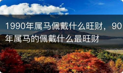1990年属马佩戴什么旺财，90年属马的佩戴什么最旺财