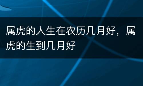 属虎的人生在农历几月好，属虎的生到几月好