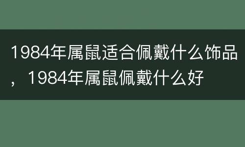 1984年属鼠适合佩戴什么饰品，1984年属鼠佩戴什么好