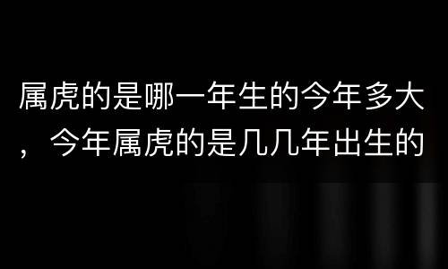 属虎的是哪一年生的今年多大，今年属虎的是几几年出生的