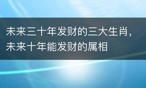 未来三十年发财的三大生肖，未来十年能发财的属相