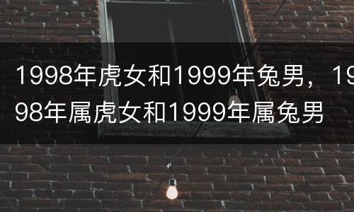 1998年虎女和1999年兔男，1998年属虎女和1999年属兔男