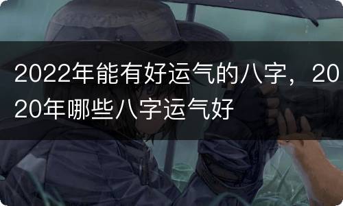 2022年能有好运气的八字，2020年哪些八字运气好