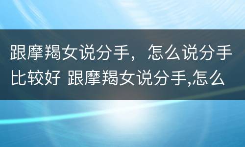 跟摩羯女说分手，怎么说分手比较好 跟摩羯女说分手,怎么说分手比较好的话