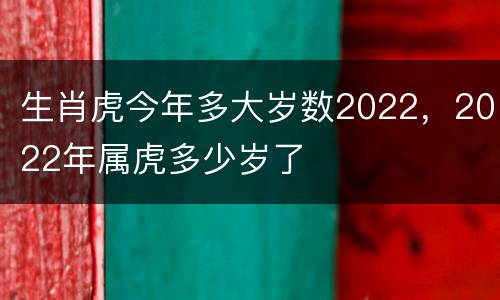 生肖虎今年多大岁数2022，2022年属虎多少岁了