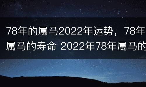 78年的属马2022年运势，78年属马的寿命 2022年78年属马的运势和财运