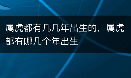 属虎都有几几年出生的，属虎都有哪几个年出生