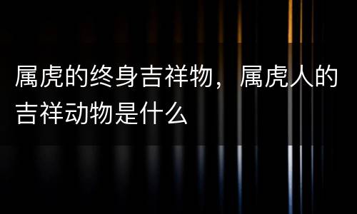 属虎的终身吉祥物，属虎人的吉祥动物是什么