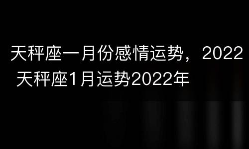 天秤座一月份感情运势，2022 天秤座1月运势2022年