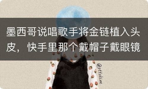 墨西哥说唱歌手将金链植入头皮，快手里那个戴帽子戴眼镜还有吸烟那个特效怎