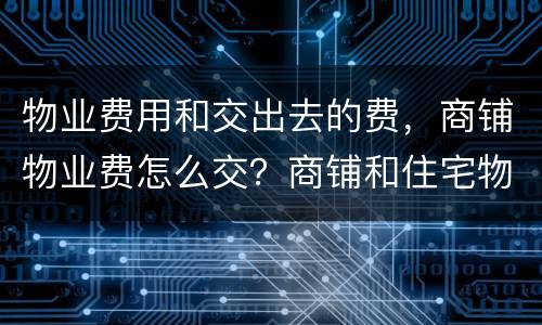 物业费用和交出去的费，商铺物业费怎么交？商铺和住宅物业费缴纳有区别吗