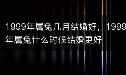 1999年属兔几月结婚好，1999年属兔什么时候结婚更好
